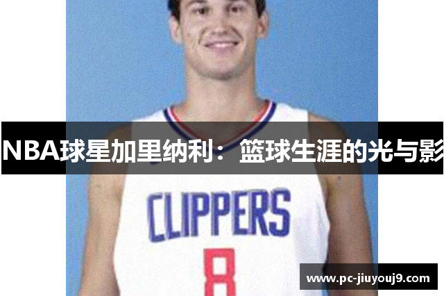 NBA球星加里纳利：篮球生涯的光与影