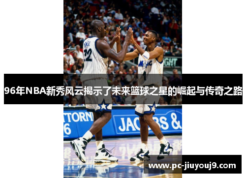 96年NBA新秀风云揭示了未来篮球之星的崛起与传奇之路