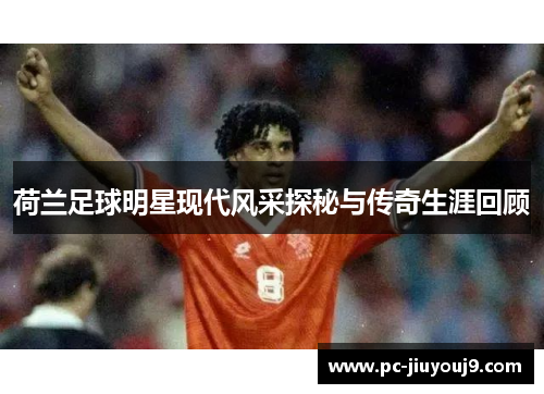 荷兰足球明星现代风采探秘与传奇生涯回顾