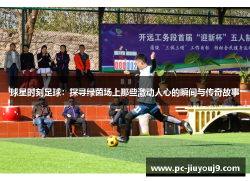 球星时刻足球：探寻绿茵场上那些激动人心的瞬间与传奇故事