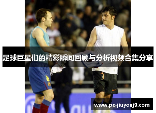 足球巨星们的精彩瞬间回顾与分析视频合集分享