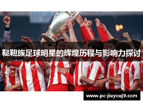鞑靼族足球明星的辉煌历程与影响力探讨