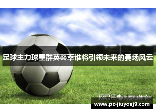 足球主力球星群英荟萃谁将引领未来的赛场风云