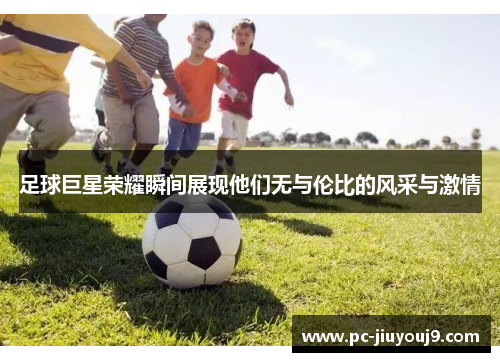 足球巨星荣耀瞬间展现他们无与伦比的风采与激情
