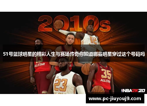 51号篮球明星的精彩人生与赛场传奇你知道哪些明星穿过这个号码吗