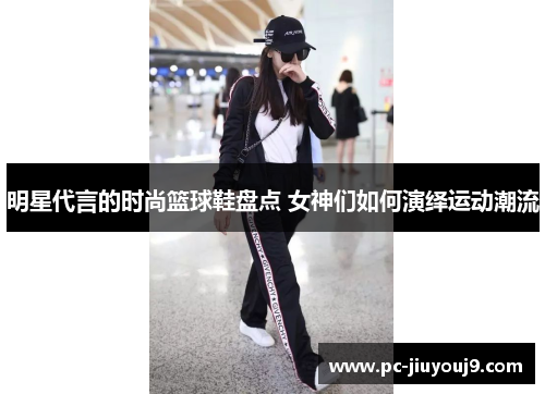 明星代言的时尚篮球鞋盘点 女神们如何演绎运动潮流