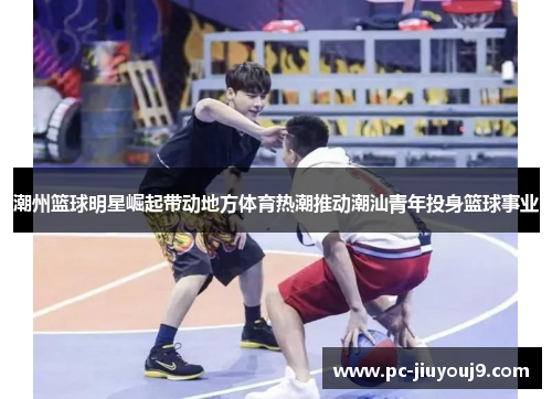 潮州篮球明星崛起带动地方体育热潮推动潮汕青年投身篮球事业