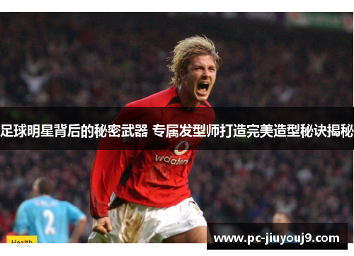 足球明星背后的秘密武器 专属发型师打造完美造型秘诀揭秘