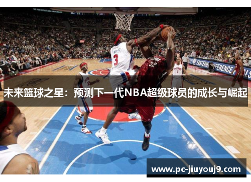 未来篮球之星：预测下一代NBA超级球员的成长与崛起