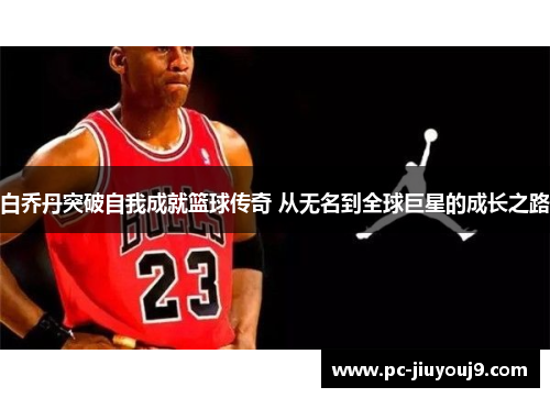 白乔丹突破自我成就篮球传奇 从无名到全球巨星的成长之路