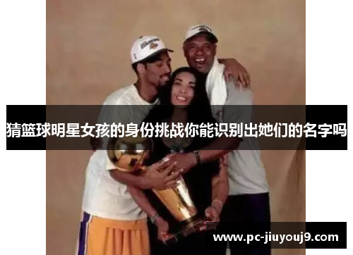 猜篮球明星女孩的身份挑战你能识别出她们的名字吗