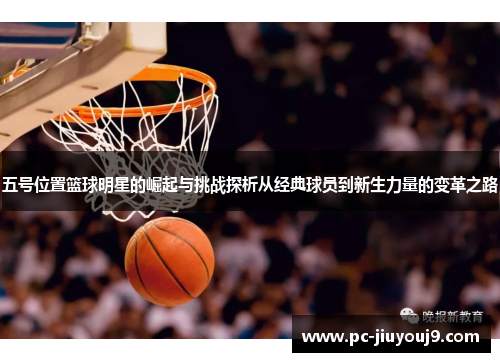 五号位置篮球明星的崛起与挑战探析从经典球员到新生力量的变革之路