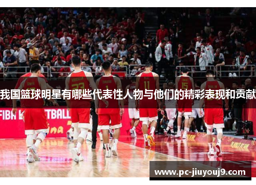 我国篮球明星有哪些代表性人物与他们的精彩表现和贡献
